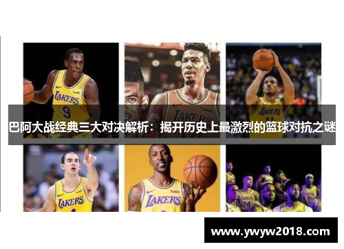 巴阿大战经典三大对决解析：揭开历史上最激烈的篮球对抗之谜