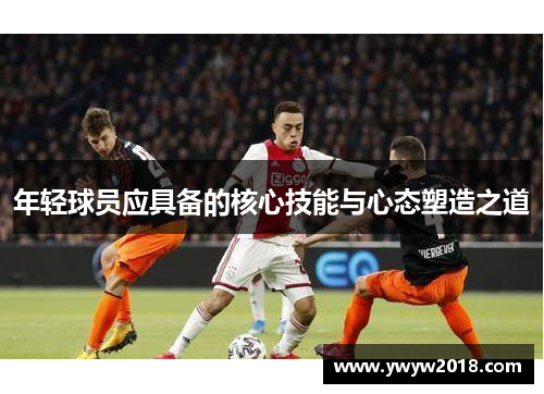年轻球员应具备的核心技能与心态塑造之道
